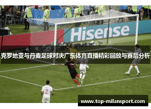 克罗地亚与丹麦足球对决广东体育直播精彩回放与赛后分析