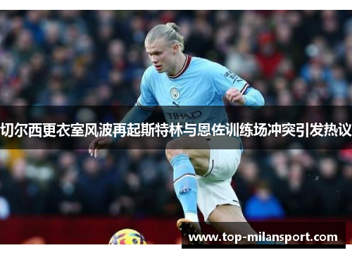 切尔西更衣室风波再起斯特林与恩佐训练场冲突引发热议