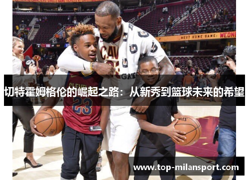 切特霍姆格伦的崛起之路:从新秀到篮球未来的希望