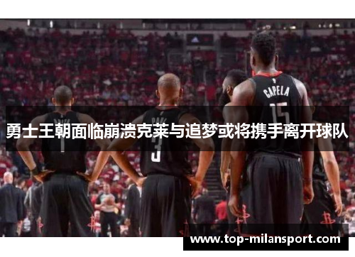 勇士王朝面临崩溃克莱与追梦或将携手离开球队