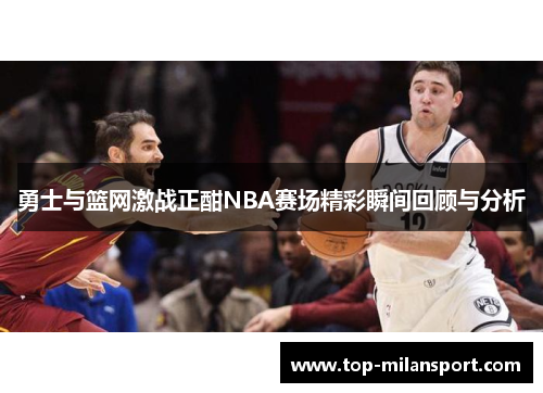 勇士与篮网激战正酣NBA赛场精彩瞬间回顾与分析