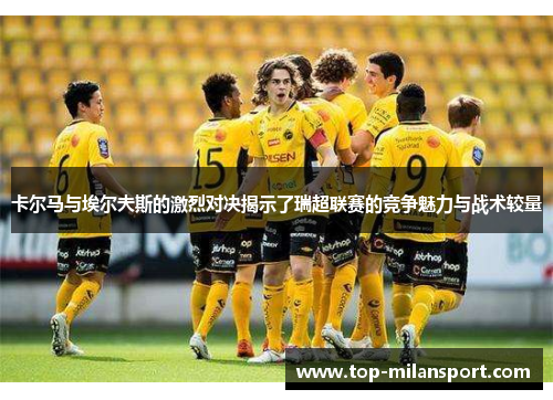 卡尔马与埃尔夫斯的激烈对决揭示了瑞超联赛的竞争魅力与战术较量