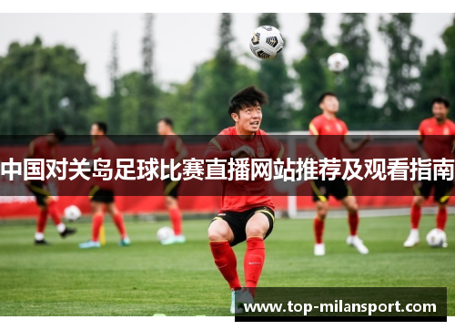 中国对关岛足球比赛直播网站推荐及观看指南