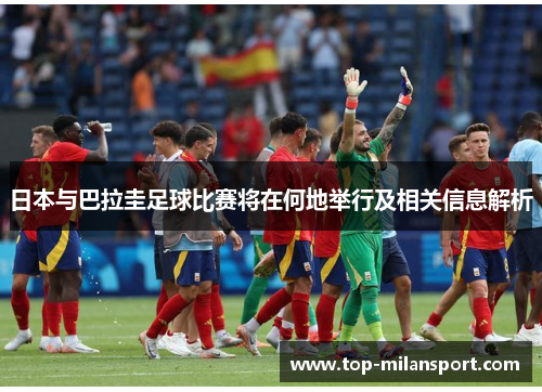 日本与巴拉圭足球比赛将在何地举行及相关信息解析