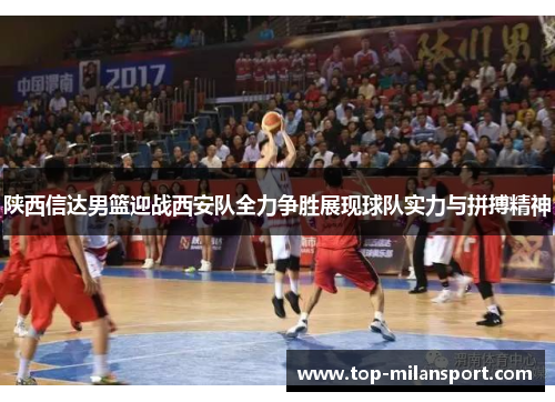陕西信达男篮迎战西安队全力争胜展现球队实力与拼搏精神