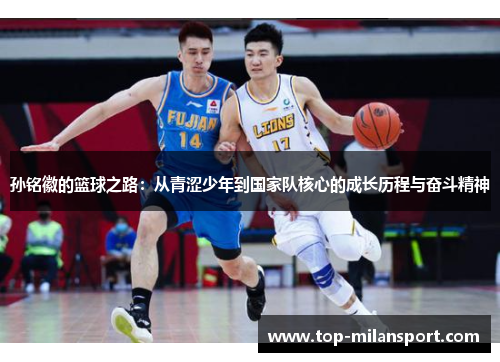 孙铭徽的篮球之路:从青涩少年到国家队核心的成长历程与奋斗精神